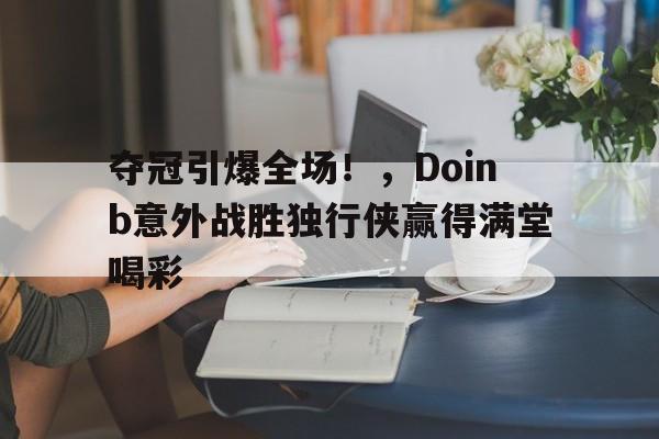爱游戏官网下载-关于夺冠引爆全场!,Doinb意外战胜独行侠赢得满堂喝彩的信息