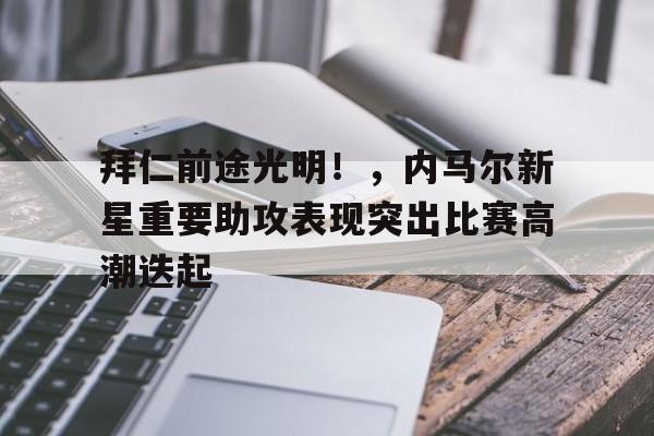 爱游戏官网下载-拜仁前途光明!,内马尔新星重要助攻表现突出比赛高潮迭起(内马尔球星)