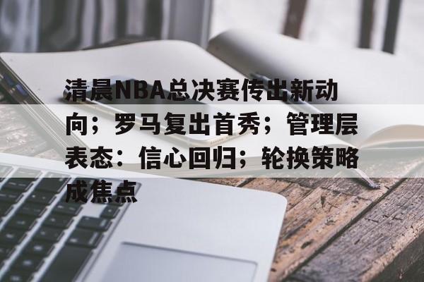 爱游戏官网下载-清晨NBA总决赛传出新动向;罗马复出首秀;管理层表态:信心回归;轮换策略成焦点的简单介绍