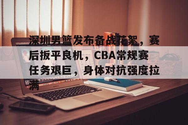 爱游戏官网入口-深圳男篮发布备战花絮,赛后扳平良机,CBA常规赛任务艰巨,身体对抗强度拉满的简单介绍