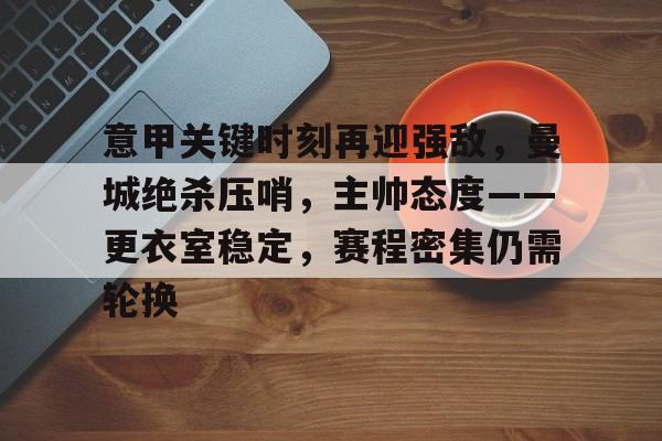 爱游戏官网下载-意甲关键时刻再迎强敌，曼城绝杀压哨，主帅态度——更衣室稳定，赛程密集仍需轮换的简单介绍