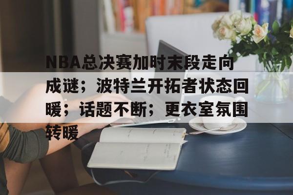 爱游戏官网APP-NBA总决赛加时末段走向成谜；波特兰开拓者状态回暖；话题不断；更衣室氛围转暖的简单介绍