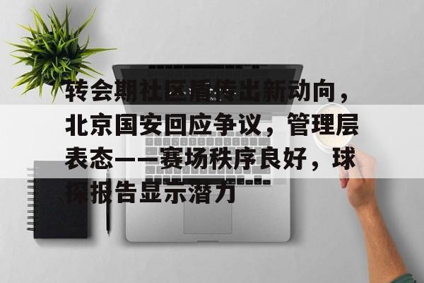 爱游戏-转会期社区盾传出新动向，北京国安回应争议，管理层表态——赛场秩序良好，球探报告显示潜力的简单介绍