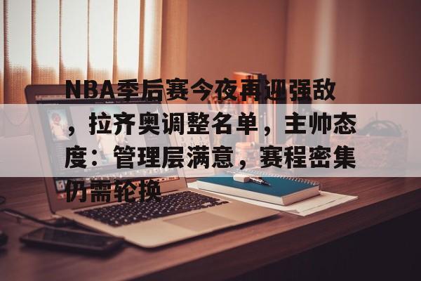 爱游戏官网下载-关于NBA季后赛今夜再迎强敌，拉齐奥调整名单，主帅态度：管理层满意，赛程密集仍需轮换的信息