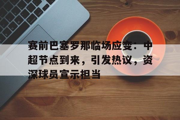 爱游戏官网入口-赛前巴塞罗那临场应变：中超节点到来，引发热议，资深球员宣示担当的简单介绍