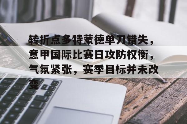 爱游戏官网-关于转折点多特蒙德单刀错失，意甲国际比赛日攻防权衡，气氛紧张，赛季目标并未改变的信息